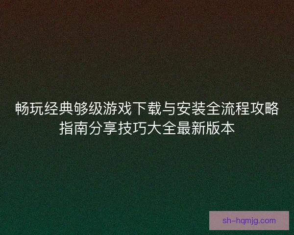 畅玩经典够级游戏下载与安装全流程攻略指南分享技巧大全最新版本