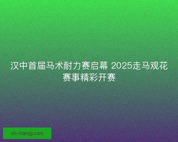 汉中首届马术耐力赛启幕 2025走马观花赛事精彩开赛